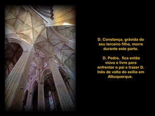 D. Constança, grávida do
seu terceiro filho, morre
durante este parto.
D. Pedro, fica então
viúvo e livre para
enfrentar o pai e trazer D.
Inês de volta do exílio em
Albuquerque.
 