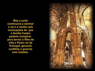 Mas a corte
continuava a alarmar
o rei e a rainha com
insinuações de que
a família Castro
poderia conspirar
para tornar o filho de
Inês e Pedro rei de
Portugal, gerando
conflitos e guerras
com Castela.
 