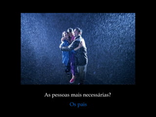 As pessoas mais necessárias?
Os pais
 
