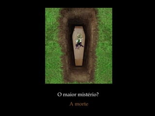 O maior mistério?
A morte
 