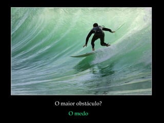 O maior obstáculo?
O medo
 