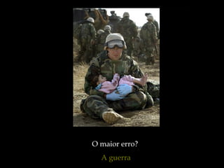 O maior erro?
A guerra
 