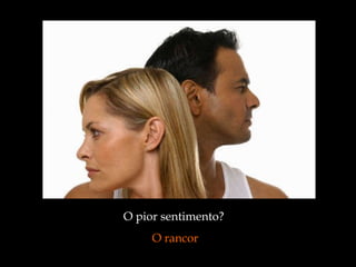 O pior sentimento?  O rancor 