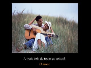 A mais bela de todas as coisas?  O amor 