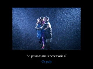 As pessoas mais necessárias?  Os pais 