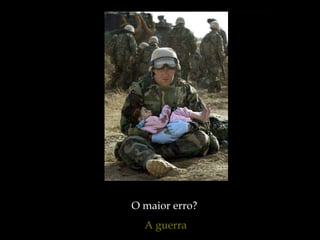 O maior erro?  A guerra 