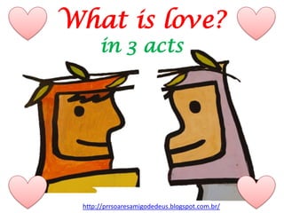 http://prrsoaresamigodedeus.blogspot.com.br/
What is love?
in 3 acts
 