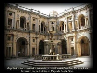 Depois dos anos passados no Norte, e do retorno a Coimbra, Pedro e Inês
terminam por se instalar no Paço de Santa Clara.

 