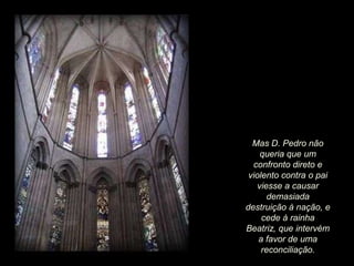 Mas D. Pedro não
queria que um
confronto direto e
violento contra o pai
viesse a causar
demasiada
destruição à nação, e
cede à rainha
Beatriz, que intervém
a favor de uma
reconciliação.

 