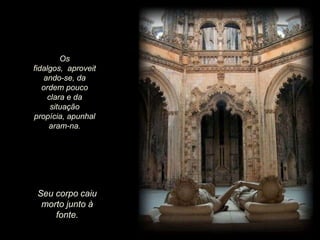 Os
fidalgos, aproveit
ando-se, da
ordem pouco
clara e da
situação
propícia, apunhal
aram-na.

Seu corpo caiu
morto junto à
fonte.

 