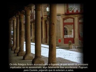 Os três fidalgos foram aconselhados a fugirem, já que sendo os principais
implicados na no assassinato, algo fatalmente lhes aconteceria. Fugiram
para Castela, julgando que lá estariam a salvo.

 