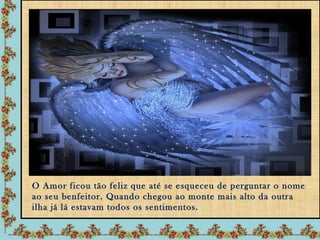 O Amor ficou tão feliz que até se esqueceu de perguntar o nome
ao seu benfeitor. Quando chegou ao monte mais alto da outra
ilha já lá estavam todos os sentimentos.
 