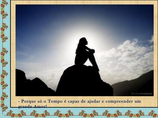 - Porque só o Tempo é capaz de ajudar e compreender um
grande Amor!
 
