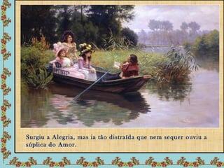 Surgiu a Alegria, mas ia tão distraída que nem sequer ouviu a
súplica do Amor.
 
