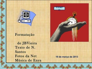 TEMP
                  O




Formatação

 de JBVieira
Texto de N.
Santos
Fotos da Net     19 de março de 2013
Música de Enya
 