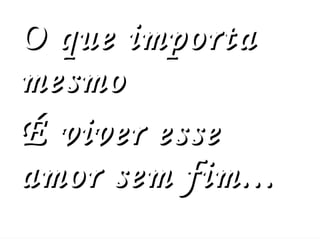 O que importa mesmo  É viver esse amor sem fim... 