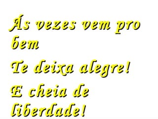 Ás vezes vem pro bem Te deixa alegre! E cheia de liberdade! 
