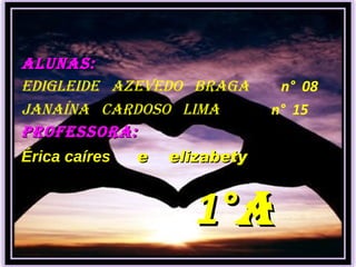 ALUNAS: Edigleide  Azevedo  Braga  n°  08 Janaína  Cardoso  Lima  n°  15 Professora: Érica caíres   e  elizabety 1° A 
