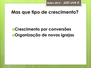 Mas que tipo de crescimento?
Crescimento por conversões
Organização de novas igrejas
Retiro 2015 - JUST LIVE IT.
 
