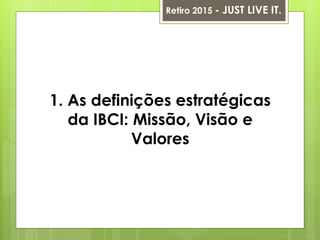 1. As definições estratégicas
da IBCI: Missão, Visão e
Valores
Retiro 2015 - JUST LIVE IT.
 