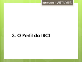 3. O Perfil da IBCI
Retiro 2015 - JUST LIVE IT.
 