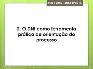 2. O DNI como ferramenta
prática de orientação do
processo
Retiro 2015 - JUST LIVE IT.
 
