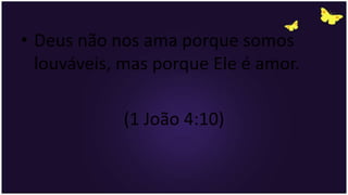 • Deus não nos ama porque somos
louváveis, mas porque Ele é amor.
(1 João 4:10)
 