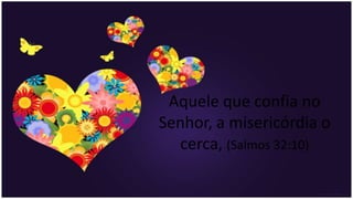Aquele que confia no
Senhor, a misericórdia o
cerca, (Salmos 32:10)
 