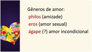 Gêneros de amor:
philos (amizade)
eros (amor sexual)
ágape (?) amor incondicional
 