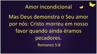 Amor incondicional
Mas Deus demonstra o Seu amor
por nós: Cristo morreu em nosso
favor quando ainda éramos
pecadores.
Romanos 5:8
 