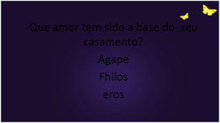 Que amor tem sido a base do seu
casamento?
Agape
Fhilos
eros
 