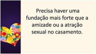 Precisa haver uma
fundação mais forte que a
amizade ou a atração
sexual no casamento.
 