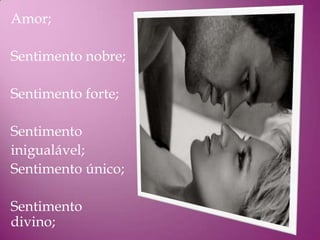 Amor;

Sentimento nobre;

Sentimento forte;

Sentimento
inigualável;
Sentimento único;

Sentimento
divino;
 