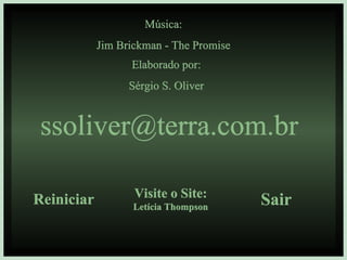 Música: Jim Brickman - The Promise Elaborado por: Sérgio S. Oliver [email_address] Reiniciar Visite o Site: Letícia Thompson Sair 