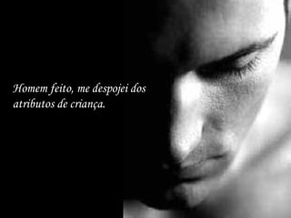 Homem feito, me despojei dos
atributos de criança.
 