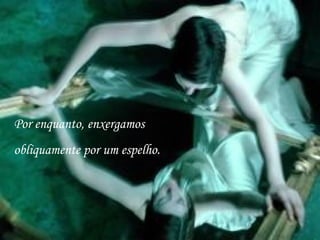 Por enquanto, enxergamos
obliquamente por um espelho.
 