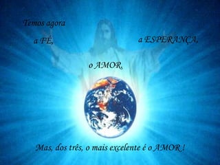 Temos agora
a FÉ,
Mas, dos três, o mais excelente é o AMOR !
a ESPERANÇA,
o AMOR.
 