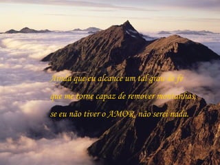 Ainda que eu alcance um tal grau de fé
que me torne capaz de remover montanhas,
se eu não tiver o AMOR, não serei nada.
 