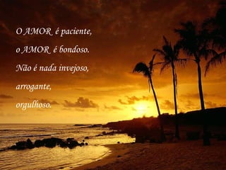 O AMOR é paciente,
o AMOR é bondoso.
Não é nada invejoso,
arrogante,
orgulhoso.
 