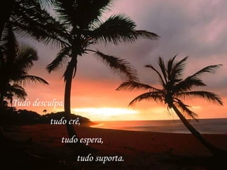 Tudo desculpa,
tudo crê,
tudo espera,
tudo suporta.
 