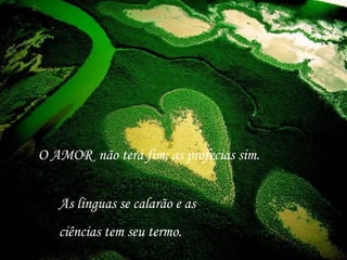 O AMOR não terá fim; as profecias sim.
As línguas se calarão e as
ciências tem seu termo.
 