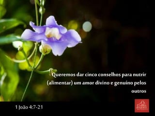 Queremos dar cincoconselhos para nutrir
(alimentar)um amor divino e genuínopelos
outros
1 João 4:7-21
 