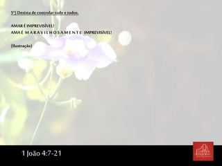 5º) Desistade controlar tudo e todos.
AMAR É IMPREVISÍVEL!
AMA É M A R A V I L H O S A M E N T E IMPREVISÍVEL!
(Ilustração)
1 João 4:7-21
 