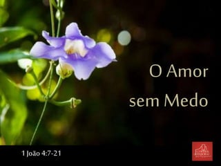 O Amor
sem Medo
1 João 4:7-21
 
