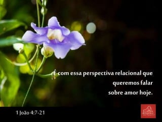 É com essa perspectivarelacionalque
queremosfalar
sobre amor hoje.
1 João 4:7-21
 