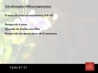 Trêsafirmações bíblicas importantes:
O amor de Deus se manifestou (4:8-10)
Porqueele é amor
Quando ele enviouseu filho
Porque ele nos amou antes de O amarmos
1 João 4:7-21
 