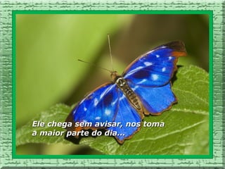 Ele chega sem avisar, nos toma
a maior parte do dia...
 