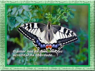 O amor nos dá asas, nos faz
acreditar na liberdade...
 