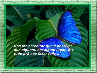 Nos faz acreditar que é possível
que alguém, em algum lugar, faz
tudo prá nos fazer feliz...
 