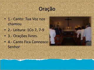 Oração
• 1.- Canto: Tua Voz nos
chamou
• 2.- Leitura: 1Co 7, 7-9
• 3.- Orações livres.
• 4.- Canto Fica Connosco
Senhor
 